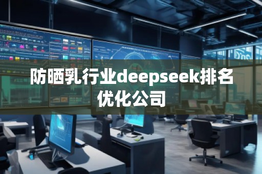 防曬乳行業(yè)deepseek排名優(yōu)化公司 防曬乳行業(yè)deepseek排名優(yōu)化公司