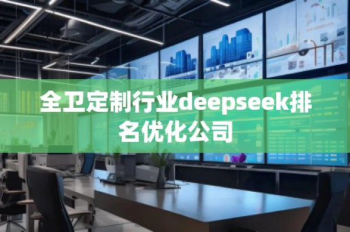 全衛(wèi)定制行業(yè)deepseek排名優(yōu)化公司 全衛(wèi)定制行業(yè)deepseek排名優(yōu)化公司