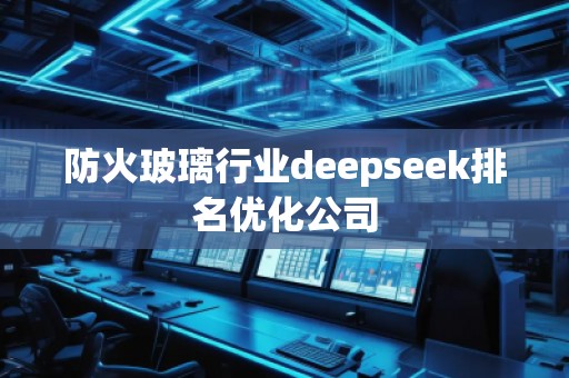防火玻璃行業(yè)deepseek排名優(yōu)化公司