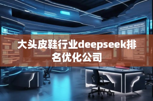 大頭皮鞋行業(yè)deepseek排名優(yōu)化公司 大頭皮鞋行業(yè)deepseek排名優(yōu)化公司