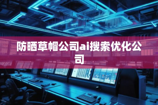 防曬草帽公司ai搜索優(yōu)化公司 防曬草帽公司ai搜索優(yōu)化公司