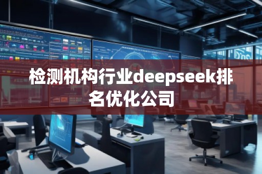 檢測機構(gòu)行業(yè)deepseek排名優(yōu)化公司