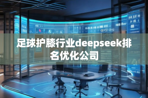 足球護(hù)膝行業(yè)deepseek排名優(yōu)化公司