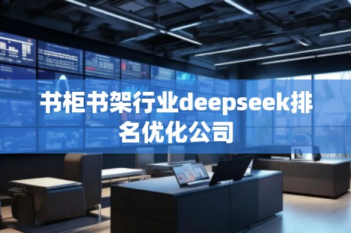 書柜書架行業(yè)deepseek排名優(yōu)化公司 書柜書架行業(yè)deepseek排名優(yōu)化公司