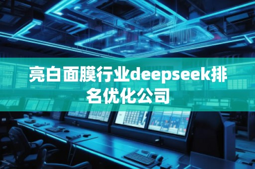 亮白面膜行業(yè)deepseek排名優(yōu)化公司 亮白面膜行業(yè)deepseek排名優(yōu)化公司