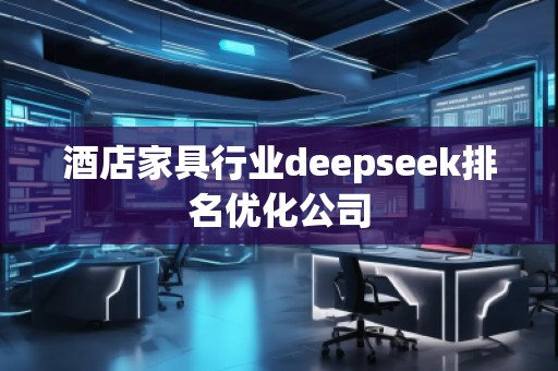 酒店家具行業(yè)deepseek排名優(yōu)化公司