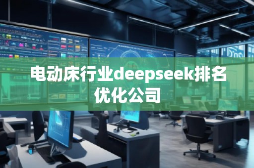 電動(dòng)床行業(yè)deepseek排名優(yōu)化公司