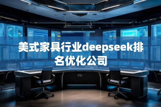 美式家具行業(yè)deepseek排名優(yōu)化公司 美式家具行業(yè)deepseek排名優(yōu)化公司