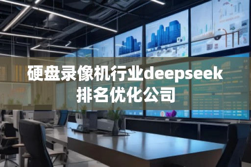硬盤錄像機行業(yè)deepseek排名優(yōu)化公司 硬盤錄像機行業(yè)deepseek排名優(yōu)化公司