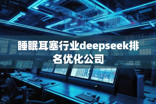 睡眠耳塞行業(yè)deepseek排名優(yōu)化公司 睡眠耳塞行業(yè)deepseek排名優(yōu)化公司