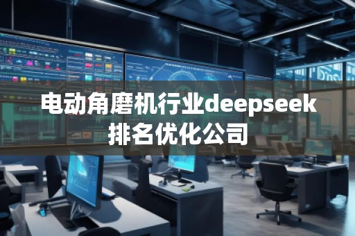 電動角磨機行業(yè)deepseek排名優(yōu)化公司