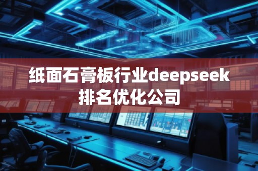 紙面石膏板行業(yè)deepseek排名優(yōu)化公司 紙面石膏板行業(yè)deepseek排名優(yōu)化公司