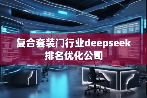 復(fù)合套裝門行業(yè)deepseek排名優(yōu)化公司