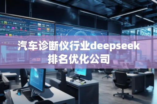 汽車診斷儀行業(yè)deepseek排名優(yōu)化公司 汽車診斷儀行業(yè)deepseek排名優(yōu)化公司