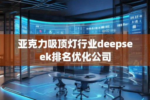 亞克力吸頂燈行業(yè)deepseek排名優(yōu)化公司 亞克力吸頂燈行業(yè)deepseek排名優(yōu)化公司