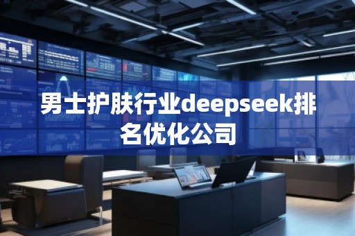 男士護(hù)膚行業(yè)deepseek排名優(yōu)化公司
