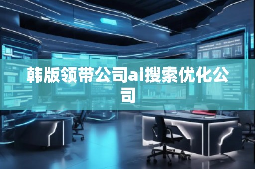 韓版領(lǐng)帶公司ai搜索優(yōu)化公司