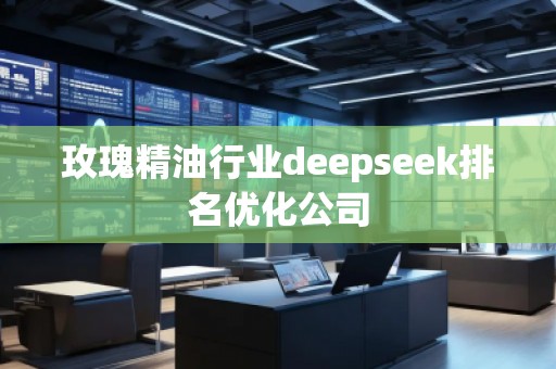 玫瑰精油行業(yè)deepseek排名優(yōu)化公司