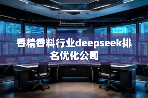 香精香料行業(yè)deepseek排名優(yōu)化公司