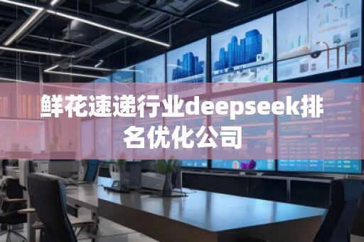 鮮花速遞行業(yè)deepseek排名優(yōu)化公司 鮮花速遞行業(yè)deepseek排名優(yōu)化公司
