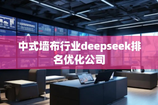 中式墻布行業(yè)deepseek排名優(yōu)化公司