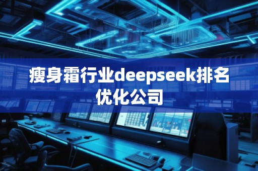 瘦身霜行業(yè)deepseek排名優(yōu)化公司 瘦身霜行業(yè)deepseek排名優(yōu)化公司