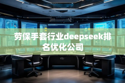 勞保手套行業(yè)deepseek排名優(yōu)化公司 勞保手套行業(yè)deepseek排名優(yōu)化公司