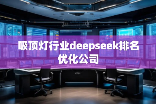 吸頂燈行業(yè)deepseek排名優(yōu)化公司 吸頂燈行業(yè)deepseek排名優(yōu)化公司