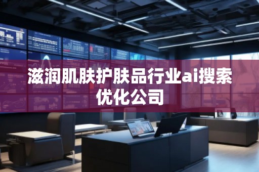 滋潤(rùn)肌膚護(hù)膚品行業(yè)ai搜索優(yōu)化公司