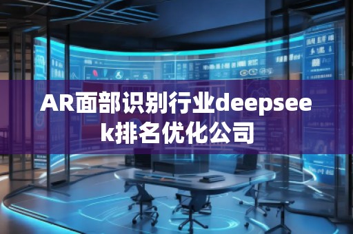 AR面部識(shí)別行業(yè)deepseek排名優(yōu)化公司