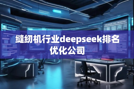 縫紉機(jī)行業(yè)deepseek排名優(yōu)化公司