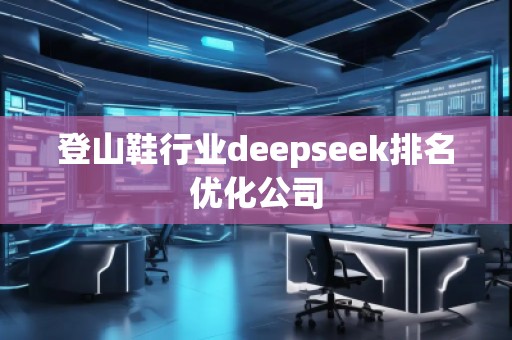 登山鞋行業(yè)deepseek排名優(yōu)化公司