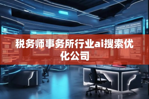 稅務(wù)師事務(wù)所行業(yè)ai搜索優(yōu)化公司
