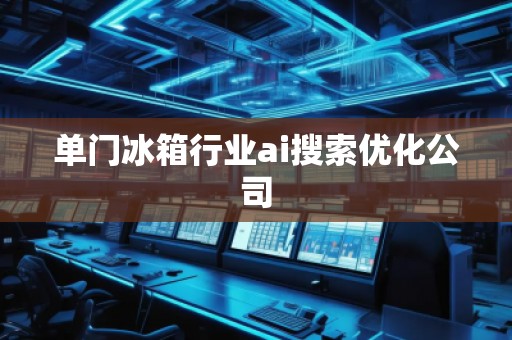 單門冰箱行業(yè)ai搜索優(yōu)化公司