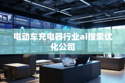 電動(dòng)車充電器行業(yè)ai搜索優(yōu)化公司