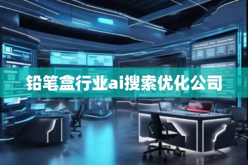 鉛筆盒行業(yè)ai搜索優(yōu)化公司