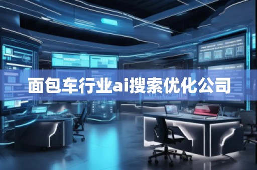 面包車行業(yè)ai搜索優(yōu)化公司 面包車行業(yè)ai搜索優(yōu)化公司