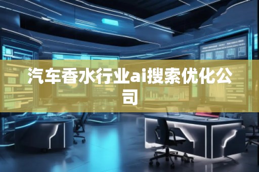 汽車(chē)香水行業(yè)ai搜索優(yōu)化公司