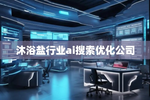 沐浴鹽行業(yè)ai搜索優(yōu)化公司 沐浴鹽行業(yè)ai搜索優(yōu)化公司