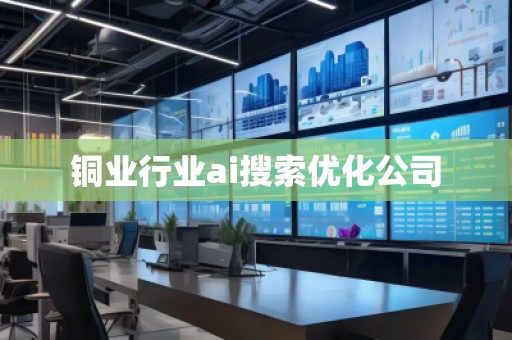 銅業(yè)行業(yè)ai搜索優(yōu)化公司