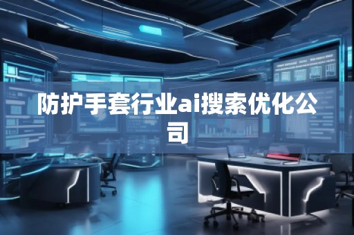 防護(hù)手套行業(yè)ai搜索優(yōu)化公司
