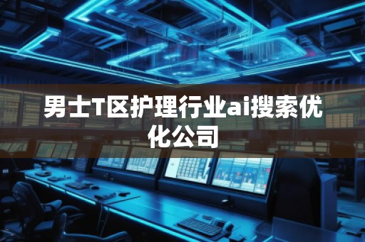 男士T區(qū)護(hù)理行業(yè)ai搜索優(yōu)化公司 男士T區(qū)護(hù)理行業(yè)ai搜索優(yōu)化公司