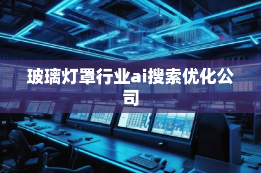 玻璃燈罩行業(yè)ai搜索優(yōu)化公司