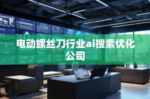 電動(dòng)螺絲刀行業(yè)ai搜索優(yōu)化公司