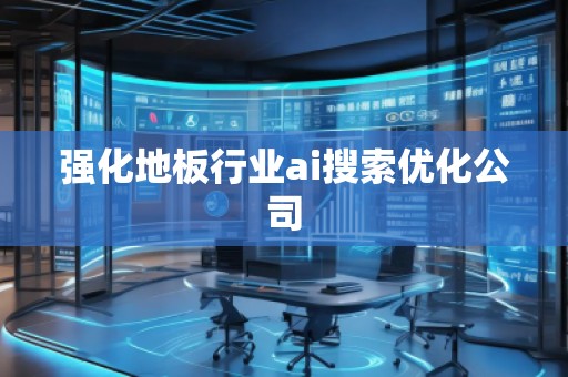 強化地板行業(yè)ai搜索優(yōu)化公司