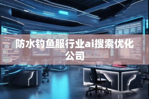 防水釣魚服行業(yè)ai搜索優(yōu)化公司