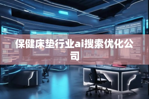 保健床墊行業(yè)ai搜索優(yōu)化公司