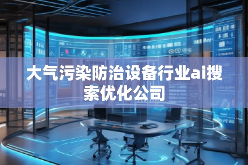 大氣污染防治設(shè)備行業(yè)ai搜索優(yōu)化公司