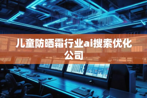 兒童防曬霜行業(yè)ai搜索優(yōu)化公司