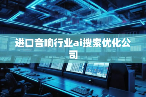 進(jìn)口音響行業(yè)ai搜索優(yōu)化公司